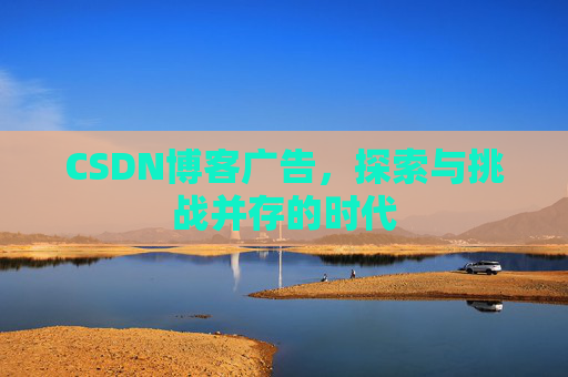 CSDN博客广告,探索与挑战并存的时代 CSDN博客广告,探索与挑战并存的时代